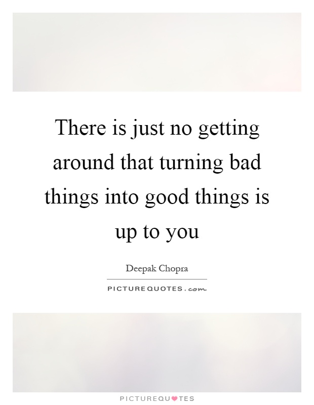 There is just no getting around that turning bad things into good things is up to you Picture Quote #1