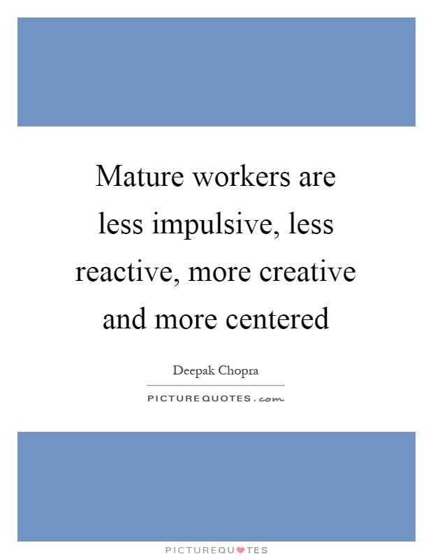 Mature workers are less impulsive, less reactive, more creative and more centered Picture Quote #1
