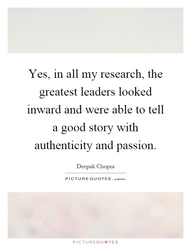 Yes, in all my research, the greatest leaders looked inward and were able to tell a good story with authenticity and passion Picture Quote #1