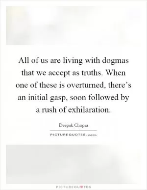 All of us are living with dogmas that we accept as truths. When one of these is overturned, there’s an initial gasp, soon followed by a rush of exhilaration Picture Quote #1