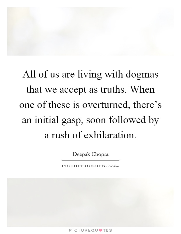 All of us are living with dogmas that we accept as truths. When one of these is overturned, there's an initial gasp, soon followed by a rush of exhilaration Picture Quote #1