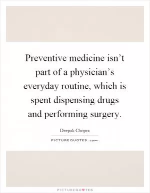 Preventive medicine isn’t part of a physician’s everyday routine, which is spent dispensing drugs and performing surgery Picture Quote #1