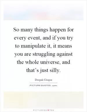 So many things happen for every event, and if you try to manipulate it, it means you are struggling against the whole universe, and that’s just silly Picture Quote #1