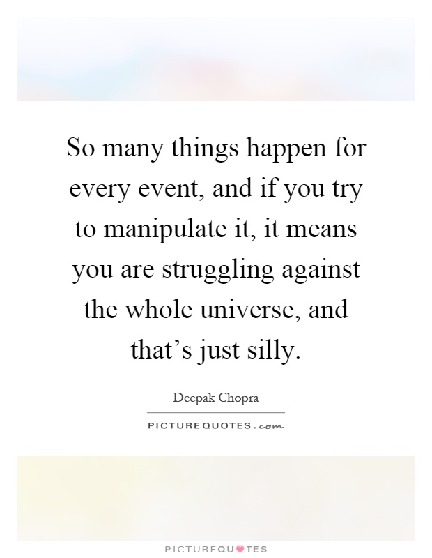 So many things happen for every event, and if you try to manipulate it, it means you are struggling against the whole universe, and that's just silly Picture Quote #1