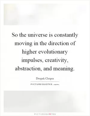 So the universe is constantly moving in the direction of higher evolutionary impulses, creativity, abstraction, and meaning Picture Quote #1