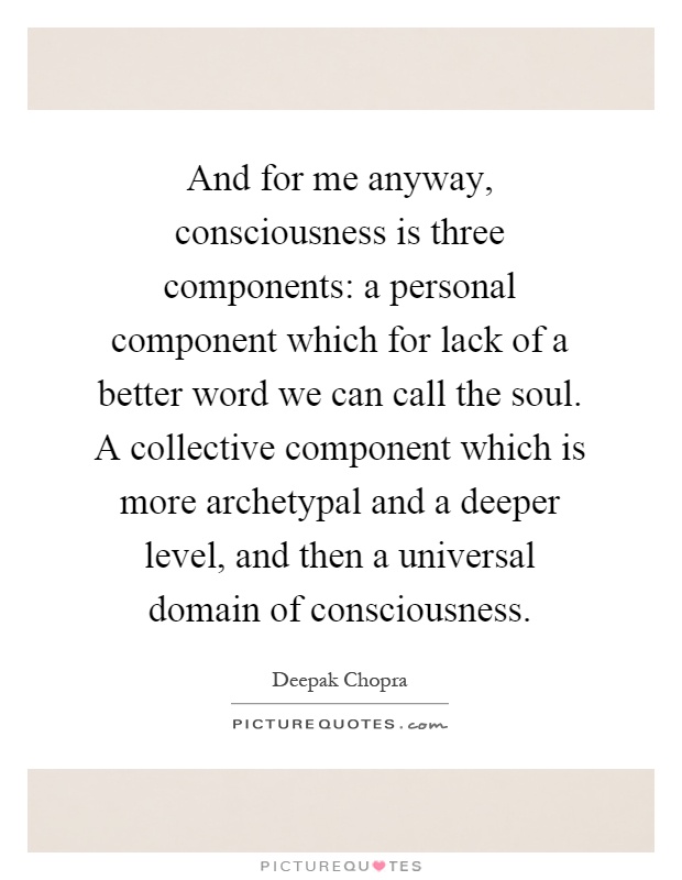 And for me anyway, consciousness is three components: a personal component which for lack of a better word we can call the soul. A collective component which is more archetypal and a deeper level, and then a universal domain of consciousness Picture Quote #1