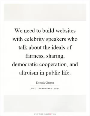 We need to build websites with celebrity speakers who talk about the ideals of fairness, sharing, democratic cooperation, and altruism in public life Picture Quote #1