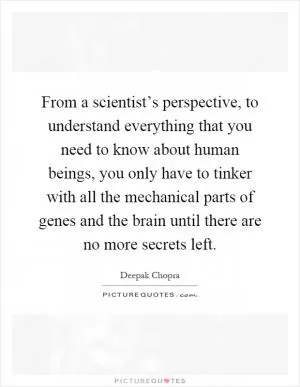 From a scientist’s perspective, to understand everything that you need to know about human beings, you only have to tinker with all the mechanical parts of genes and the brain until there are no more secrets left Picture Quote #1