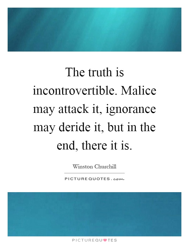 The truth is incontrovertible. Malice may attack it, ignorance may deride it, but in the end, there it is Picture Quote #1