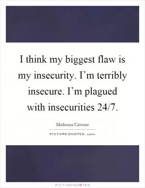 I think my biggest flaw is my insecurity. I’m terribly insecure. I’m plagued with insecurities 24/7 Picture Quote #1