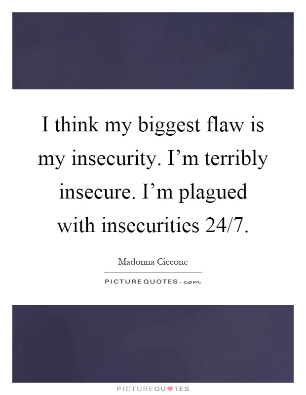 I think my biggest flaw is my insecurity. I'm terribly insecure. I'm plagued with insecurities 24/7 Picture Quote #1
