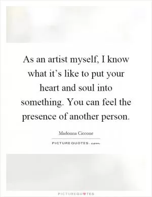 As an artist myself, I know what it’s like to put your heart and soul into something. You can feel the presence of another person Picture Quote #1