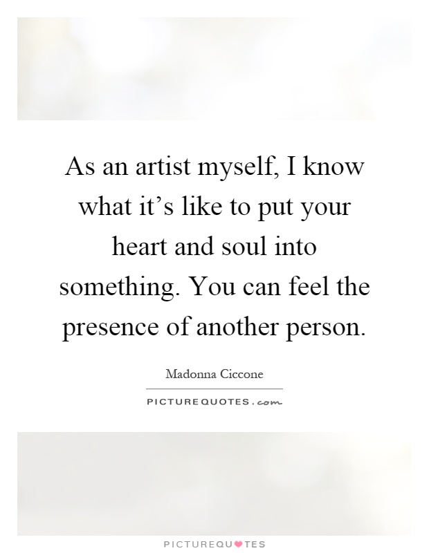 As an artist myself, I know what it's like to put your heart and soul into something. You can feel the presence of another person Picture Quote #1