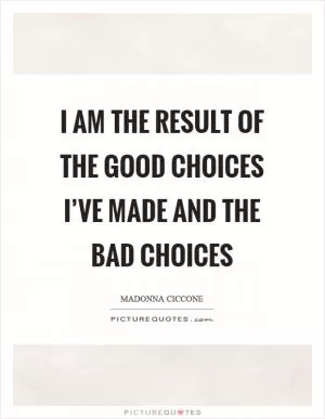 I am the result of the good choices I’ve made and the bad choices Picture Quote #1