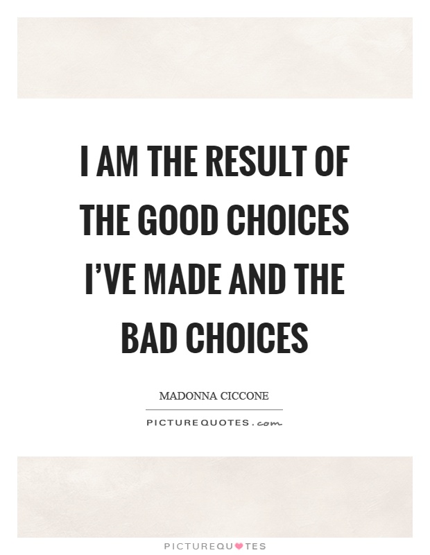 I am the result of the good choices I've made and the bad choices Picture Quote #1