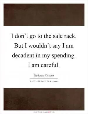 I don’t go to the sale rack. But I wouldn’t say I am decadent in my spending. I am careful Picture Quote #1