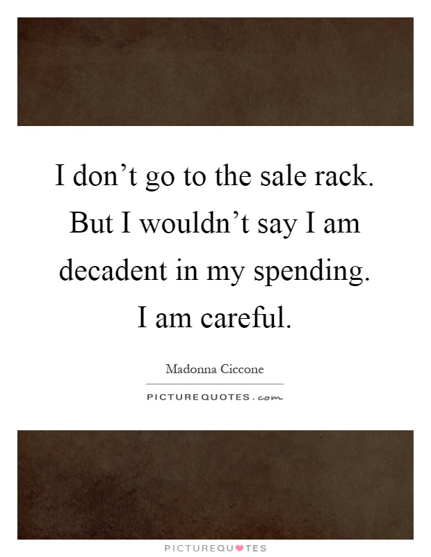 I don't go to the sale rack. But I wouldn't say I am decadent in my spending. I am careful Picture Quote #1