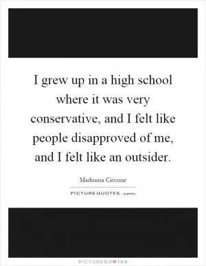 I grew up in a high school where it was very conservative, and I felt like people disapproved of me, and I felt like an outsider Picture Quote #1