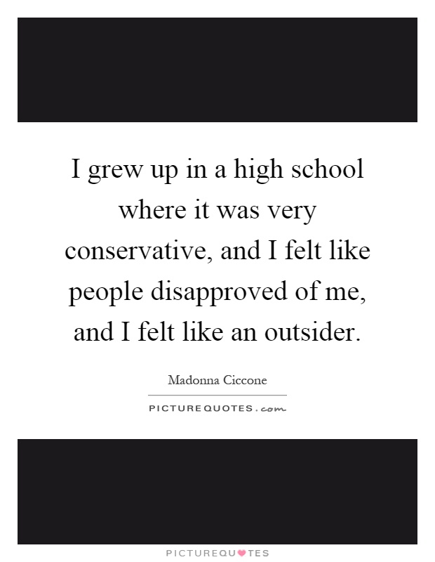 I grew up in a high school where it was very conservative, and I felt like people disapproved of me, and I felt like an outsider Picture Quote #1