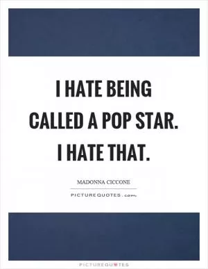 I hate being called a pop star. I hate that Picture Quote #1