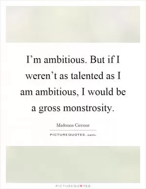 I’m ambitious. But if I weren’t as talented as I am ambitious, I would be a gross monstrosity Picture Quote #1