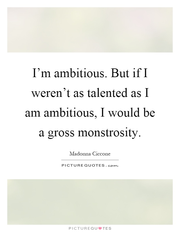 I'm ambitious. But if I weren't as talented as I am ambitious, I would be a gross monstrosity Picture Quote #1
