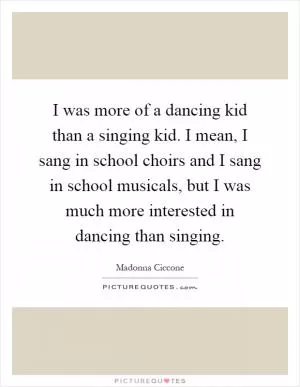 I was more of a dancing kid than a singing kid. I mean, I sang in school choirs and I sang in school musicals, but I was much more interested in dancing than singing Picture Quote #1
