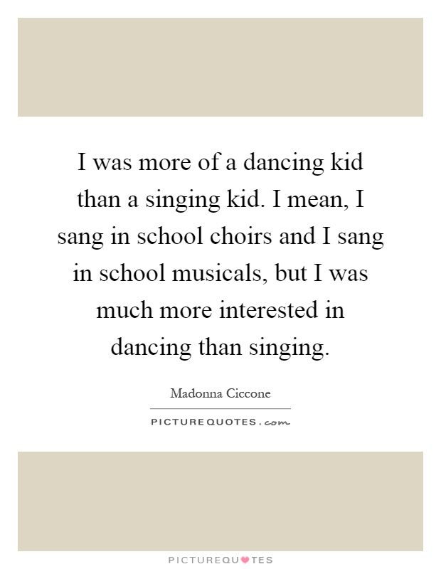 I was more of a dancing kid than a singing kid. I mean, I sang in school choirs and I sang in school musicals, but I was much more interested in dancing than singing Picture Quote #1