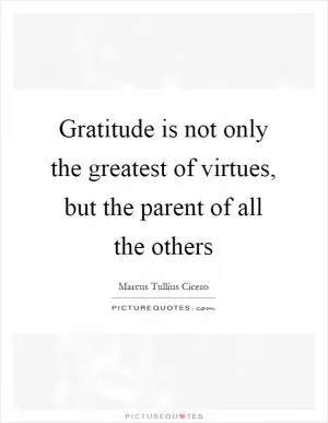 Gratitude is not only the greatest of virtues, but the parent of all the others Picture Quote #1