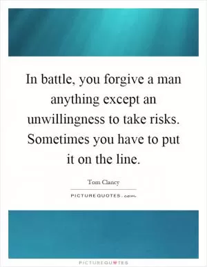 In battle, you forgive a man anything except an unwillingness to take risks. Sometimes you have to put it on the line Picture Quote #1