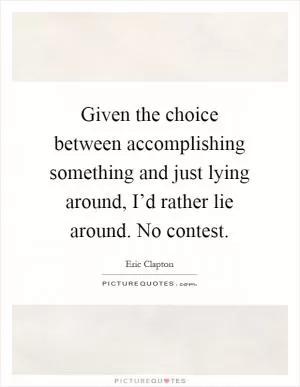 Given the choice between accomplishing something and just lying around, I’d rather lie around. No contest Picture Quote #1