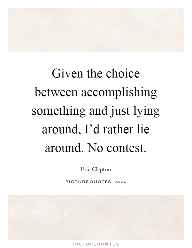Given the choice between accomplishing something and just lying around, I'd rather lie around. No contest Picture Quote #1