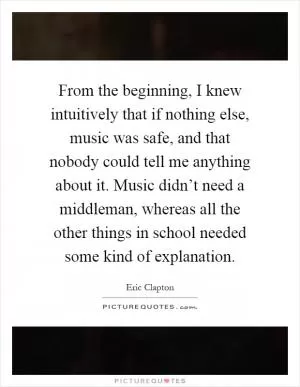 From the beginning, I knew intuitively that if nothing else, music was safe, and that nobody could tell me anything about it. Music didn’t need a middleman, whereas all the other things in school needed some kind of explanation Picture Quote #1