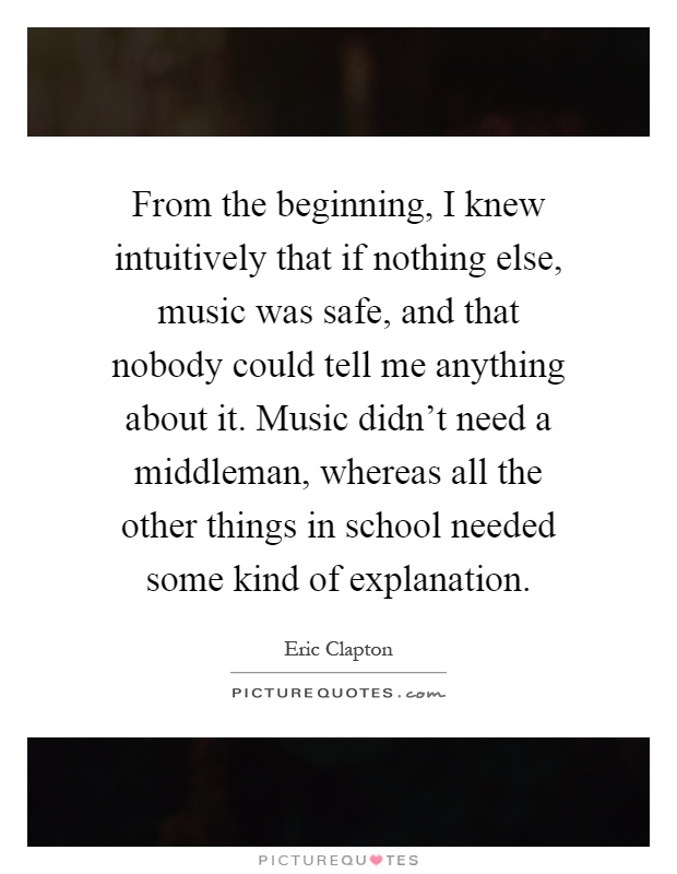From the beginning, I knew intuitively that if nothing else, music was safe, and that nobody could tell me anything about it. Music didn't need a middleman, whereas all the other things in school needed some kind of explanation Picture Quote #1