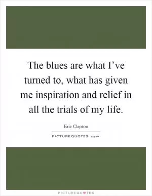 The blues are what I’ve turned to, what has given me inspiration and relief in all the trials of my life Picture Quote #1