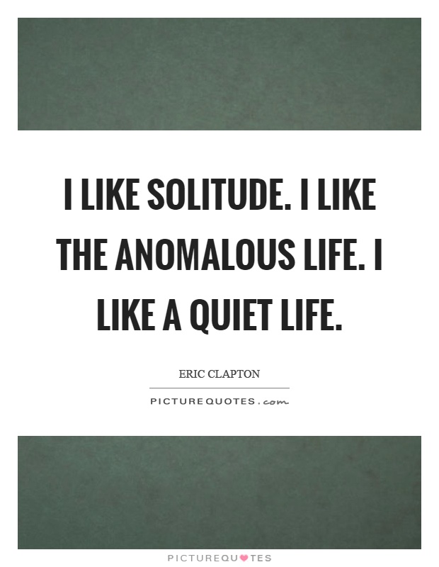 I like solitude. I like the anomalous life. I like a quiet life Picture Quote #1