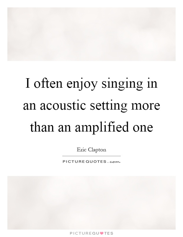 I often enjoy singing in an acoustic setting more than an amplified one Picture Quote #1