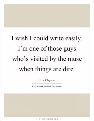 I wish I could write easily. I’m one of those guys who’s visited by the muse when things are dire Picture Quote #1