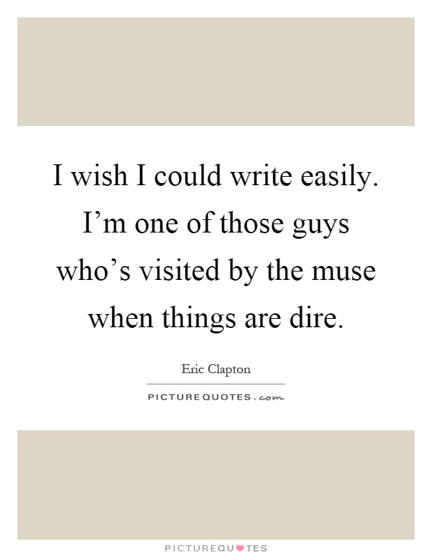 I wish I could write easily. I'm one of those guys who's visited by the muse when things are dire Picture Quote #1