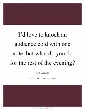 I’d love to knock an audience cold with one note, but what do you do for the rest of the evening? Picture Quote #1
