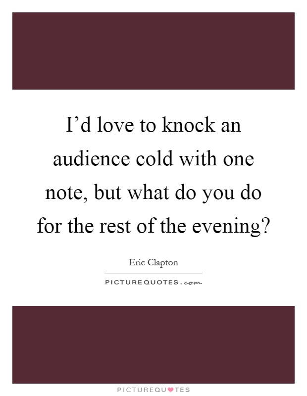 I'd love to knock an audience cold with one note, but what do you do for the rest of the evening? Picture Quote #1