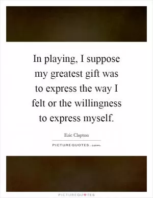 In playing, I suppose my greatest gift was to express the way I felt or the willingness to express myself Picture Quote #1