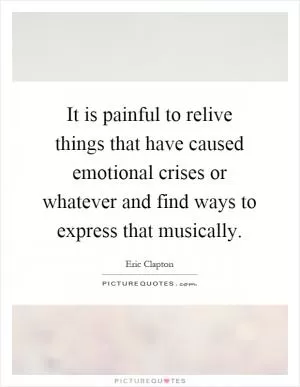 It is painful to relive things that have caused emotional crises or whatever and find ways to express that musically Picture Quote #1
