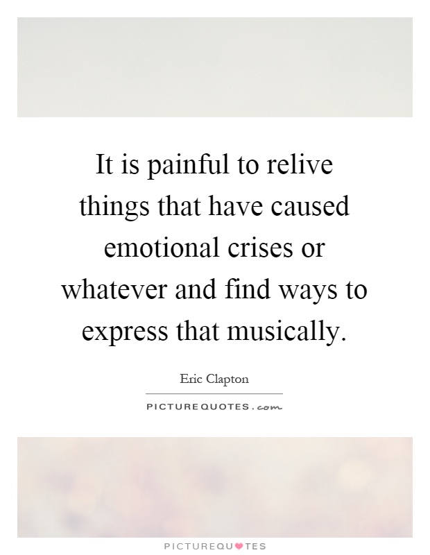 It is painful to relive things that have caused emotional crises or whatever and find ways to express that musically Picture Quote #1