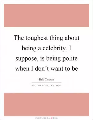 The toughest thing about being a celebrity, I suppose, is being polite when I don’t want to be Picture Quote #1