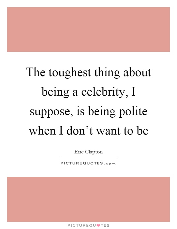 The toughest thing about being a celebrity, I suppose, is being polite when I don't want to be Picture Quote #1