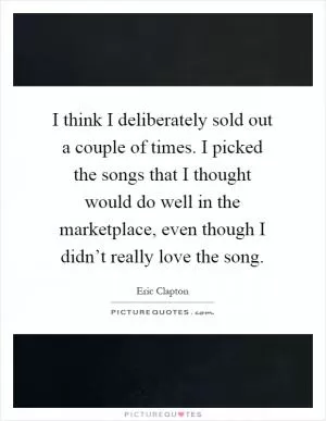 I think I deliberately sold out a couple of times. I picked the songs that I thought would do well in the marketplace, even though I didn’t really love the song Picture Quote #1