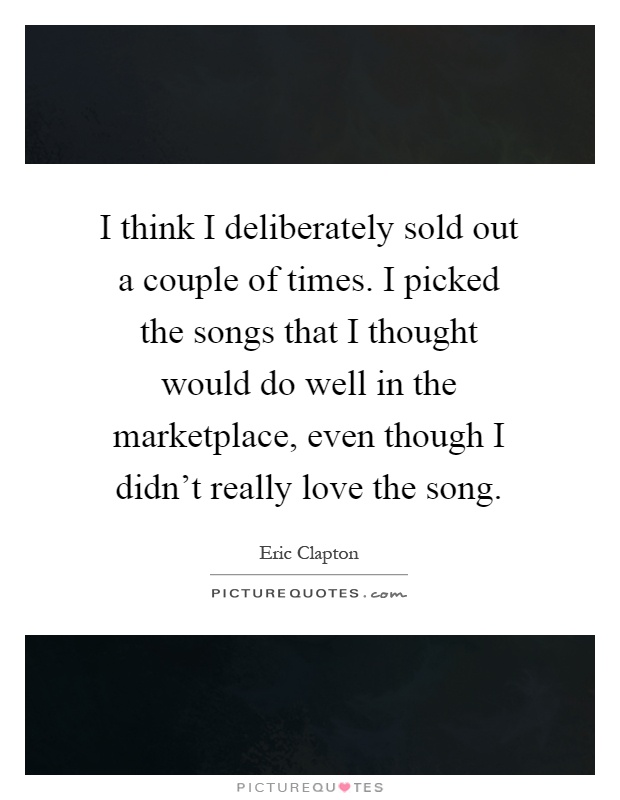 I think I deliberately sold out a couple of times. I picked the songs that I thought would do well in the marketplace, even though I didn't really love the song Picture Quote #1