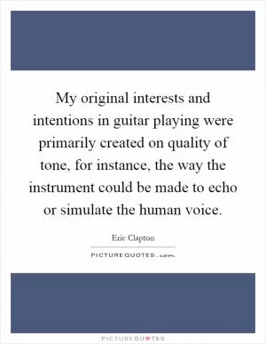 My original interests and intentions in guitar playing were primarily created on quality of tone, for instance, the way the instrument could be made to echo or simulate the human voice Picture Quote #1
