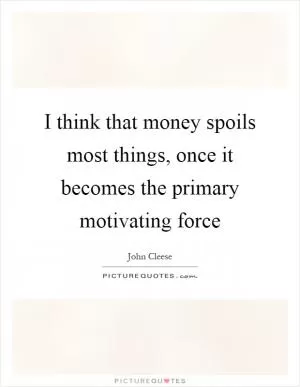 I think that money spoils most things, once it becomes the primary motivating force Picture Quote #1